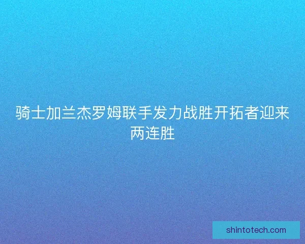 骑士加兰杰罗姆联手发力战胜开拓者迎来两连胜