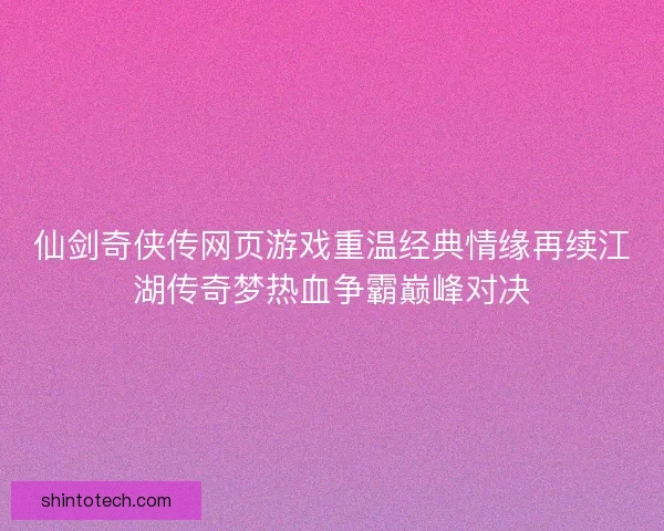 仙剑奇侠传网页游戏重温经典情缘再续江湖传奇梦热血争霸巅峰对决