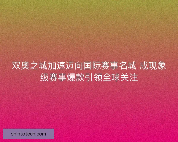 双奥之城加速迈向国际赛事名城 成现象级赛事爆款引领全球关注
