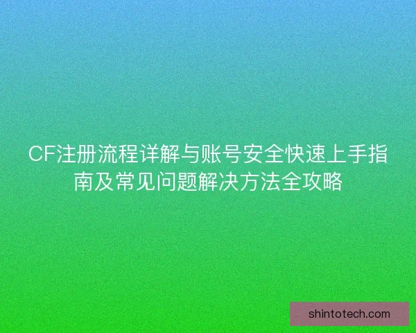 CF注册流程详解与账号安全快速上手指南及常见问题解决方法全攻略