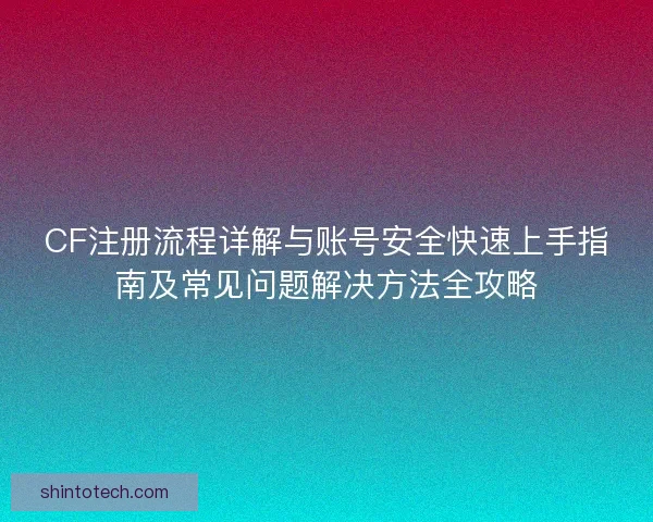 CF注册流程详解与账号安全快速上手指南及常见问题解决方法全攻略
